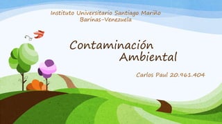 Contaminación
Ambiental
Carlos Paul 20.961.404
Instituto Universitario Santiago Mariño
Barinas-Venezuela
 