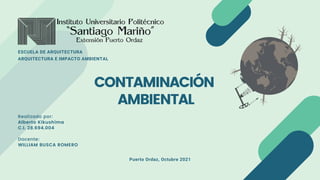 CONTAMINACIÓN
AMBIENTAL
Realizado por:
Alberto Kikushima
C.I. 28.694.004
Docente:
WILLIAM BUSCA ROMERO
ESCUELA DE ARQUITECTURA
ARQUITECTURA E IMPACTO AMBIENTAL
Puerto Ordaz, Octubre 2021
 