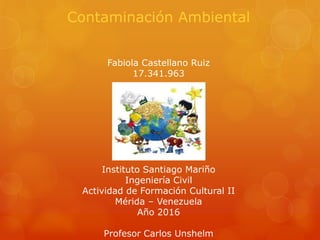 Contaminación Ambiental
Fabiola Castellano Ruiz
17.341.963
Instituto Santiago Mariño
Ingeniería Civil
Actividad de Formación Cultural II
Mérida – Venezuela
Año 2016
Profesor Carlos Unshelm
 