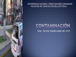 UNIVERSIDAD NACIONAL JORGE BASADRE GROHMANN
    FACULTAD DE CIENCIAS-ESCUELA DE FÍSICA




         Una forma inadecuada de vivir
 