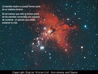 La estrella madre no puede formar parte
de un sistema binario.
De tal manera que sólo la tercera parte
de las estrellas conocidas son capaces
de contener un planeta que pueda
sostener la vida
 