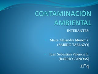 INTERANTES:
• Maira Alejandra Muñoz Y.
(BARRIO TABLAZO)
• Juan Sebastián Valencia E.
(BARRIO CANOAS)
11º4
 
