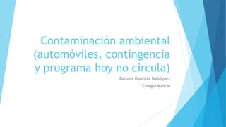 Contaminación ambiental
(automóviles, contingencia
y programa hoy no circula)
Daniela Bautista Rodríguez
Colegio Madrid
 