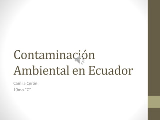 Contaminación
Ambiental en Ecuador
Camila Cerón
10mo “C”
 