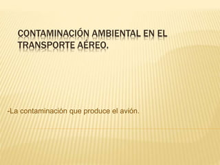CONTAMINACIÓN AMBIENTAL EN EL
TRANSPORTE AÉREO.
-La contaminación que produce el avión.
 