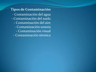 Tipos de Contaminación- Contaminación del agua- Contaminación del suelo- Contaminación del aire- Contaminación sonora- Contaminación visual- Contaminación térmica
