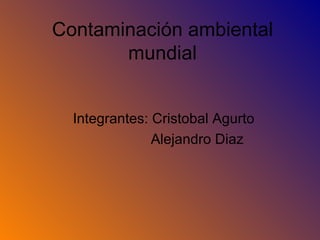 Contaminación ambiental mundial Integrantes: Cristobal Agurto Alejandro Diaz  