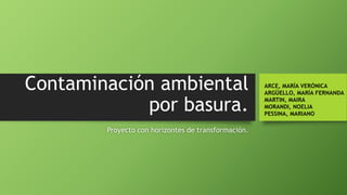 Contaminación ambiental
por basura.
Proyecto con horizontes de transformación.
ARCE, MARÍA VERÓNICA
ARGÜELLO, MARÍA FERNANDA
MARTIN, MAIRA
MORANDI, NOELIA
PESSINA, MARIANO
 