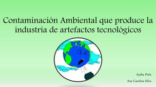 Contaminación Ambiental que produce la
industria de artefactos tecnológicos
Aysha Peña
Ana Carolina Silva
 
