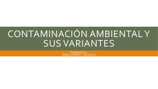 CONTAMINACIÓN AMBIENTALY
SUS VARIANTES
Realizado por:
Diego Castilla C.I.: 28.316.172
 