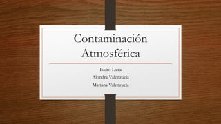 Contaminación
Atmosférica
Isidro Liera
Alondra Valenzuela
Mariana Valenzuela
 