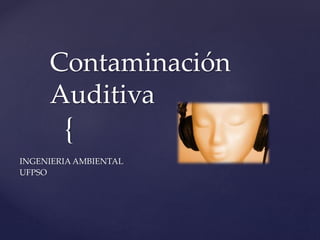 {
Contaminación
Auditiva
INGENIERIA AMBIENTAL
UFPSO
 
