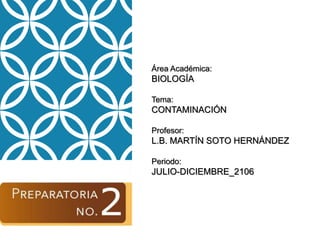 Área Académica:
BIOLOGÍA
Tema:
CONTAMINACIÓN
Profesor:
L.B. MARTÍN SOTO HERNÁNDEZ
Periodo:
JULIO-DICIEMBRE_2106
 