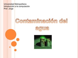 Universidad Metropolitana Introducción a la computación Prof. Jorge  Contaminación del  agua 