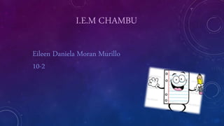 I.E.M CHAMBU
Eileen Daniela Moran Murillo
10-2
 