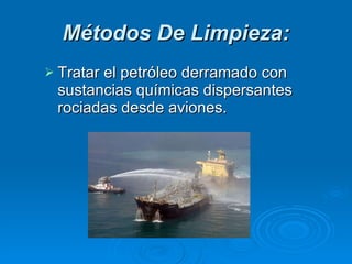 Métodos De Limpieza: Tratar el petróleo derramado con sustancias químicas dispersantes rociadas desde aviones.  