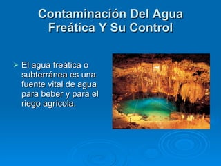 Contaminación Del Agua Freática Y Su Control El agua freática o subterránea es una fuente vital de agua para beber y para el riego agrícola.  
