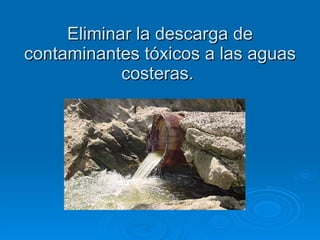 Eliminar la descarga de contaminantes tóxicos a las aguas costeras.  