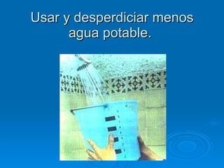 Usar y desperdiciar menos agua potable.  