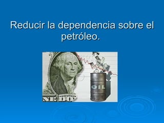 Reducir la dependencia sobre el petróleo.  