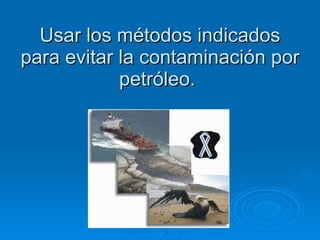 Usar los métodos indicados para evitar la contaminación por petróleo.  