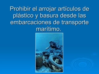 Prohibir el arrojar artículos de plástico y basura desde las embarcaciones de transporte marítimo.  