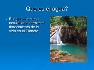 Que es el agua? El agua el recurso natural que permite el florecimiento de la vida en el Planeta.  