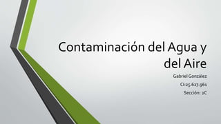Contaminación del Agua y
del Aire
Gabriel González
CI:25.627.961
Sección: 2C
 