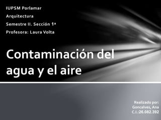 IUPSM Porlamar
Arquitectura
Semestre II. Sección 1ª
Profesora: Laura Volta
Contaminación del
agua y el aire
Realizado por:
Goncalves, Ana
C.I.:26.082.392
 