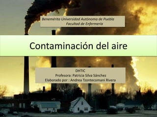 Contaminación del aire
DHTIC
Profesora: Patricia Silva Sánchez
Elaborado por : Andrea Tzontecomani Rivera
Benemérita Universidad Autónoma de Puebla
Facultad de Enfermería
 