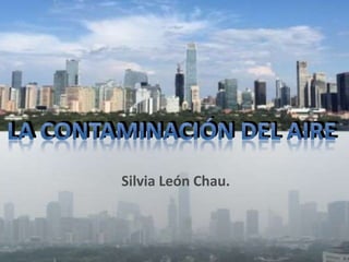 LA CONTAMINACIÓN DEL AIRE
Silvia León Chau.
 