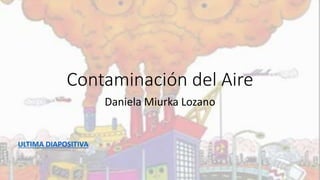 Contaminación del Aire
Daniela Miurka Lozano
ULTIMA DIAPOSITIVA
 