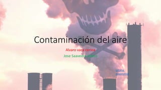 Contaminación del aire
Alvaro vaca corioa
Jose Saavedra soleto
Ultima
diapositiva
 