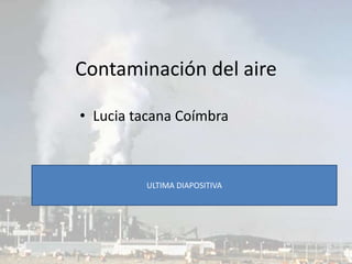 Contaminación del aire
• Lucia tacana Coímbra
ULTIMA DIAPOSITIVA
 