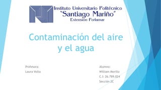 Contaminación del aire
y el agua
Profesora: Alumno:
Laura Volta William Morillo
C.I: 26.789.024
Sección 2C
 