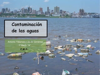 Contaminación
   de las aguas

Antonio Yélamos y Javier Giménez
         1º Bach. “A”
           C.M.C.
 