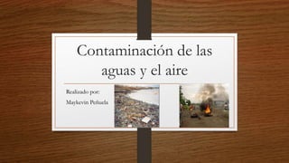 Contaminación de las
aguas y el aire
Realizado por:
Maykevin Peñuela
 