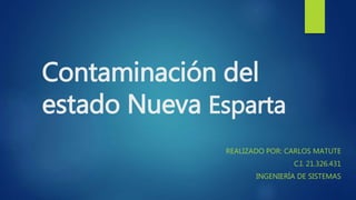 Contaminación del
estado Nueva Esparta
REALIZADO POR: CARLOS MATUTE
C.I. 21.326.431
INGENIERÍA DE SISTEMAS
 