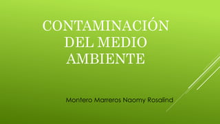CONTAMINACIÓN
DEL MEDIO
AMBIENTE
Montero Marreros Naomy Rosalind
 