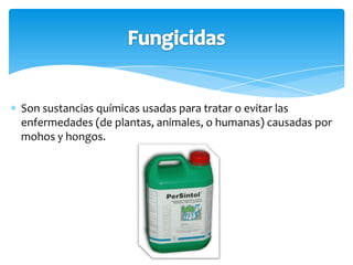 Son sustancias químicas usadas para tratar o evitar las
enfermedades (de plantas, animales, o humanas) causadas por
mohos y hongos.
 