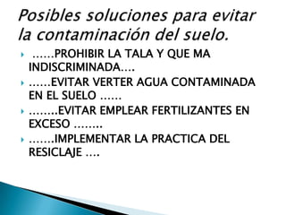  ……PROHIBIR LA TALA Y QUE MA
INDISCRIMINADA….
 ……EVITAR VERTER AGUA CONTAMINADA
EN EL SUELO ……
 ……..EVITAR EMPLEAR FERTILIZANTES EN
EXCESO ……..
 …….IMPLEMENTAR LA PRACTICA DEL
RESICLAJE ….
 