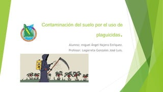 Contaminación del suelo por el uso de
plaguicidas.
Alumno: miguel Ángel Najera Enríquez.
Profesor: Legarreta Gonzales José Luis.
 