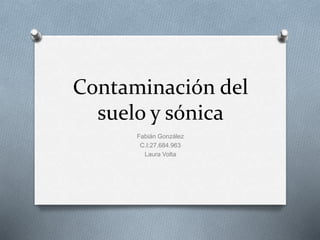 Contaminación del
suelo y sónica
Fabián González
C.I:27.684.963
Laura Volta
 