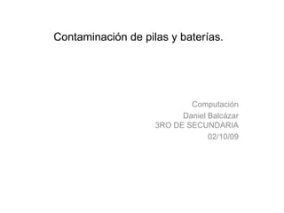 Contaminación de pilas y baterías. Computación Daniel Balcázar 3RO DE SECUNDARIA 02/10/09 
