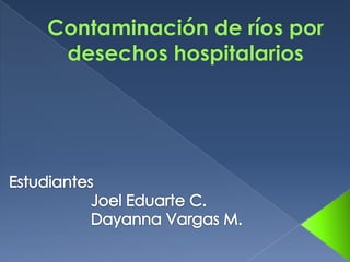 Contaminación de ríos por desechos hospitalarios Estudiantes                    Joel Eduarte C.                    Dayanna Vargas M. 