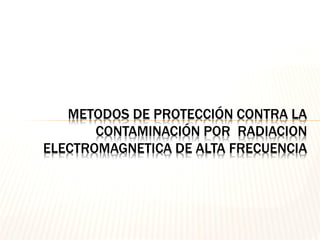 METODOS DE PROTECCIÓN CONTRA LA
       CONTAMINACIÓN POR RADIACION
ELECTROMAGNETICA DE ALTA FRECUENCIA
 