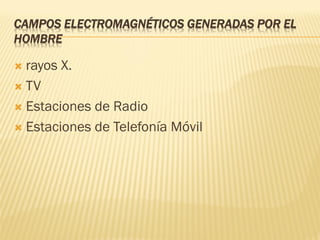 CAMPOS ELECTROMAGNÉTICOS GENERADAS POR EL
HOMBRE

 rayos X.
 TV

 Estaciones de Radio

 Estaciones de Telefonía Móvil
 