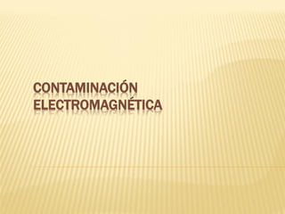 CONTAMINACIÓN
ELECTROMAGNÉTICA
 
