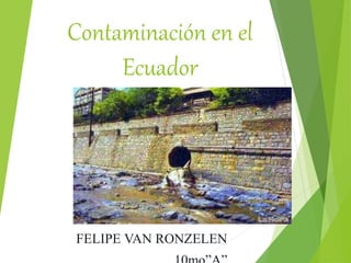 Contaminación en el
Ecuador
FELIPE VAN RONZELEN
 
