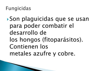 Son plaguicidas que se usan
para poder combatir el
desarrollo de
los hongos (fitoparásitos).
Contienen los
metales azufre y cobre.
 